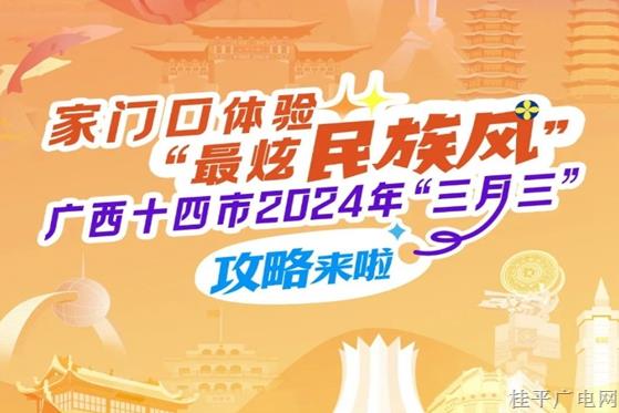 家門口體驗“最炫民族風”！廣西十四市2024年“三月三”攻略來了